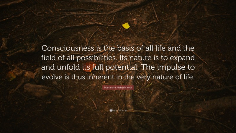 Maharishi Mahesh Yogi Quote: “Consciousness is the basis of all life and the field of all possibilities. Its nature is to expand and unfold its full potential. The impulse to evolve is thus inherent in the very nature of life.”