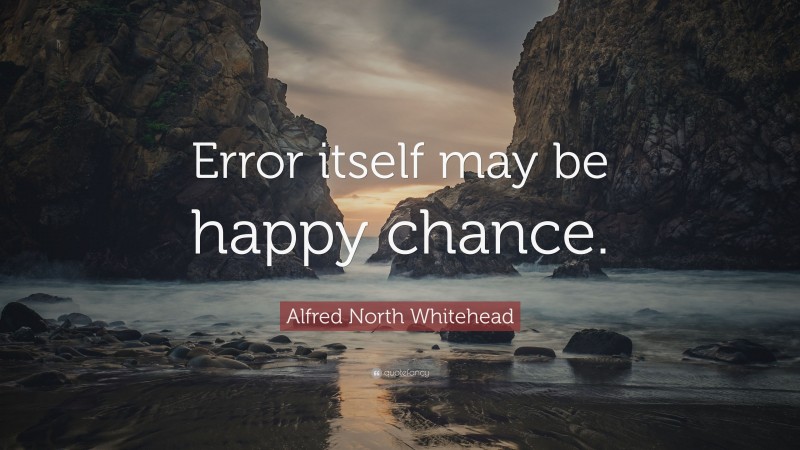 Alfred North Whitehead Quote: “Error itself may be happy chance.”