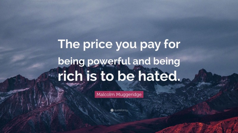 Malcolm Muggeridge Quote: “The price you pay for being powerful and being rich is to be hated.”