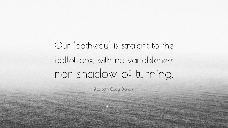 Elizabeth Cady Stanton Quote: “Our ‘pathway’ is straight to the ballot box, with no variableness nor shadow of turning.”
