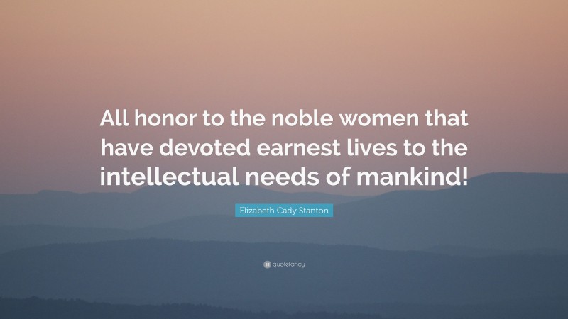 Elizabeth Cady Stanton Quote: “All honor to the noble women that have devoted earnest lives to the intellectual needs of mankind!”