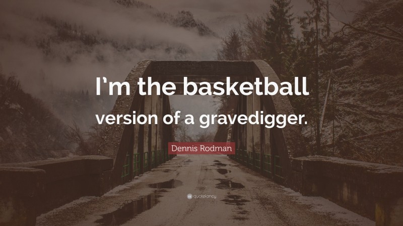 Dennis Rodman Quote: “I’m the basketball version of a gravedigger.”