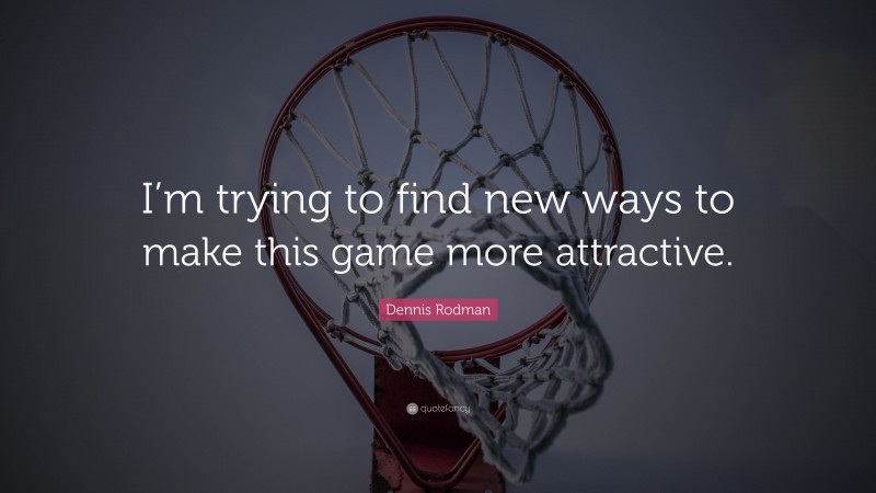 Dennis Rodman Quote: “I’m trying to find new ways to make this game more attractive.”