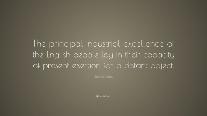 Samuel Smiles Quote: “The principal industrial excellence of the English people lay in their capacity of present exertion for a distant object.”