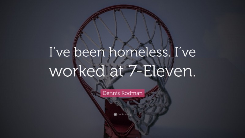 Dennis Rodman Quote: “I’ve been homeless. I’ve worked at 7-Eleven.”