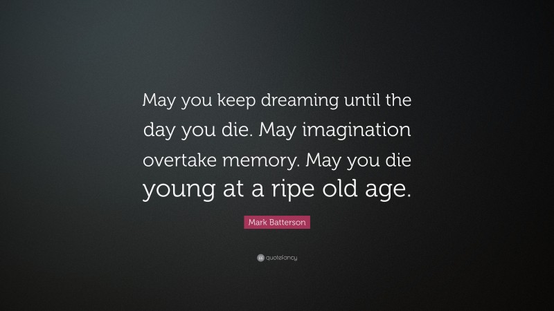Mark Batterson Quote: “May you keep dreaming until the day you die. May imagination overtake memory. May you die young at a ripe old age.”