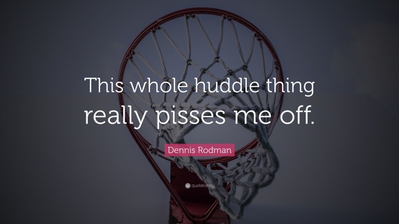 Dennis Rodman Quote: “This whole huddle thing really pisses me off.”
