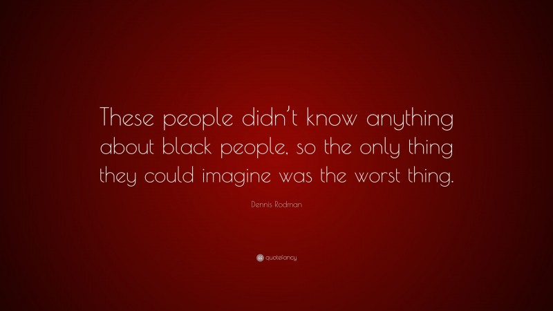 Dennis Rodman Quote: “These people didn’t know anything about black people, so the only thing they could imagine was the worst thing.”