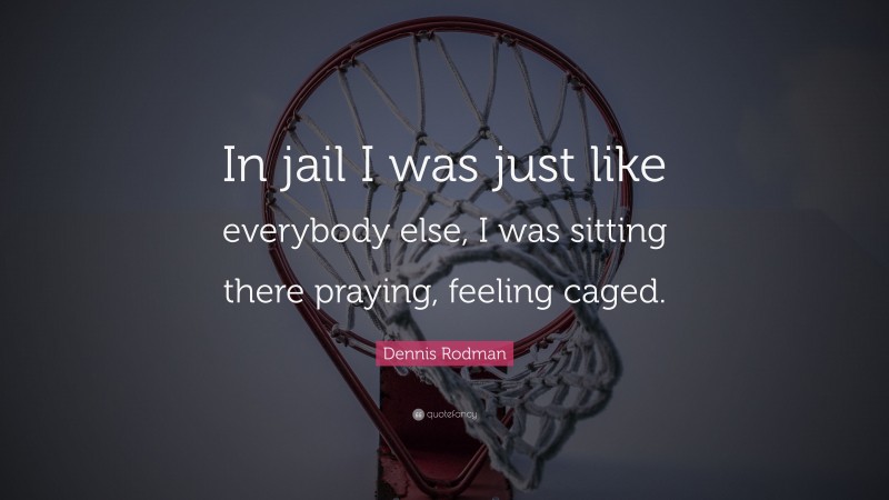 Dennis Rodman Quote: “In jail I was just like everybody else, I was sitting there praying, feeling caged.”