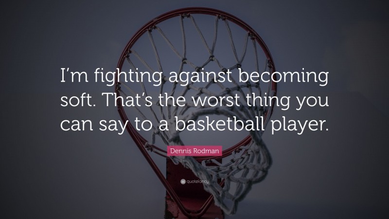 Dennis Rodman Quote: “I’m fighting against becoming soft. That’s the worst thing you can say to a basketball player.”