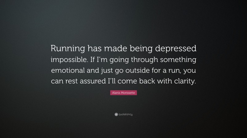 Alanis Morissette Quote: “Running has made being depressed impossible. If I’m going through something emotional and just go outside for a run, you can rest assured I’ll come back with clarity.”