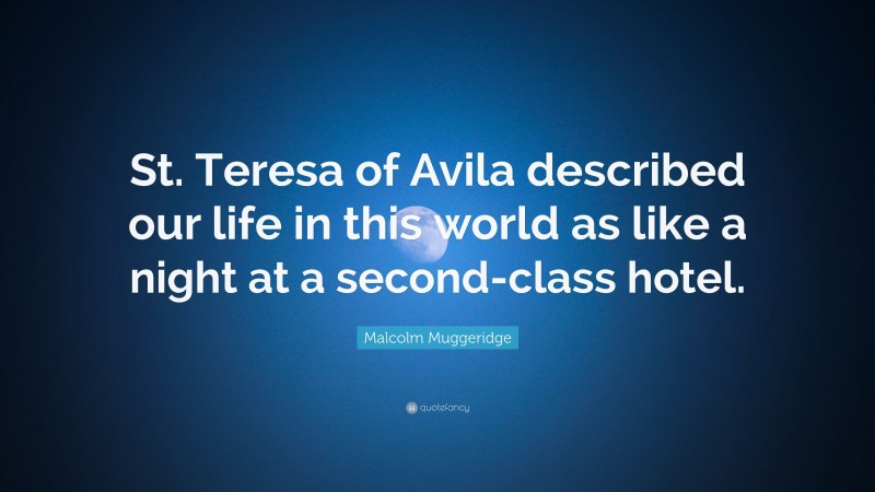 Malcolm Muggeridge Quote: “St. Teresa of Avila described our life in this world as like a night at a second-class hotel.”