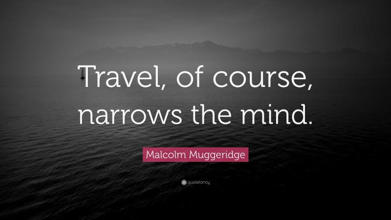 Malcolm Muggeridge Quote: “Travel, of course, narrows the mind.”