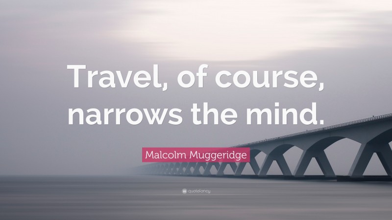 Malcolm Muggeridge Quote: “Travel, of course, narrows the mind.”