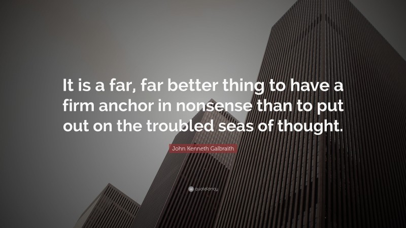 John Kenneth Galbraith Quote: “It is a far, far better thing to have a firm anchor in nonsense than to put out on the troubled seas of thought.”