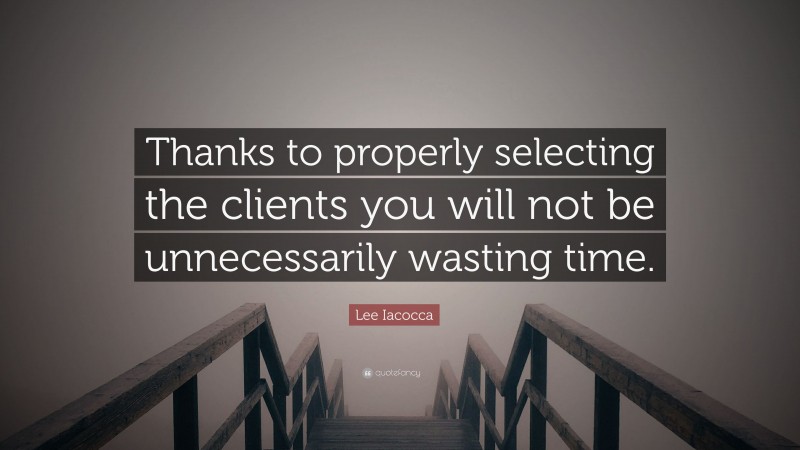 Lee Iacocca Quote: “Thanks to properly selecting the clients you will not be unnecessarily wasting time.”
