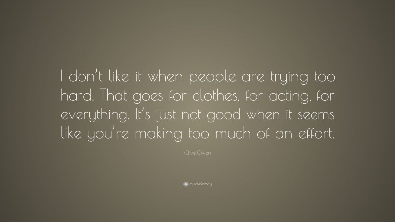 Clive Owen Quote: “I don’t like it when people are trying too hard. That goes for clothes, for acting, for everything. It’s just not good when it seems like you’re making too much of an effort.”
