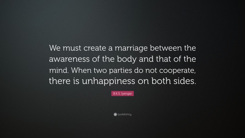 B.K.S. Iyengar Quote: “We must create a marriage between the awareness of the body and that of the mind. When two parties do not cooperate, there is unhappiness on both sides.”
