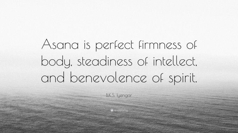 B.K.S. Iyengar Quote: “Asana is perfect firmness of body, steadiness of intellect, and benevolence of spirit.”