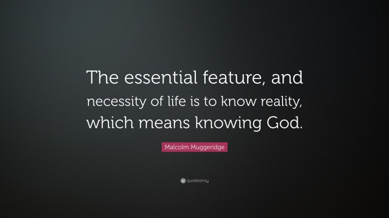 Malcolm Muggeridge Quote: “The essential feature, and necessity of life is to know reality, which means knowing God.”
