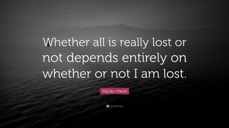 Václav Havel Quote: “Whether all is really lost or not depends entirely on whether or not I am lost.”