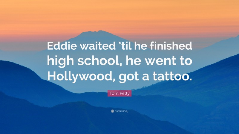 Tom Petty Quote: “Eddie waited ’til he finished high school, he went to Hollywood, got a tattoo.”