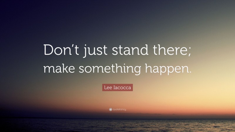 Lee Iacocca Quote: “Don’t just stand there; make something happen.”
