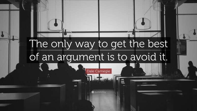 Dale Carnegie Quote: “The only way to get the best of an argument is to avoid it.”