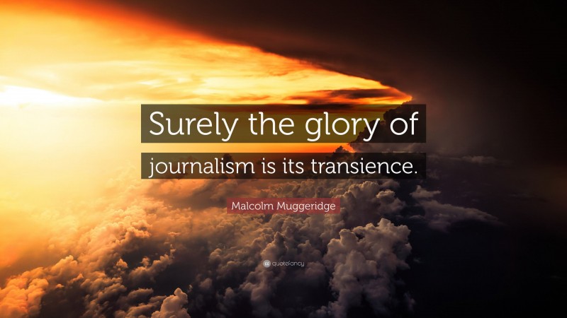Malcolm Muggeridge Quote: “Surely the glory of journalism is its transience.”