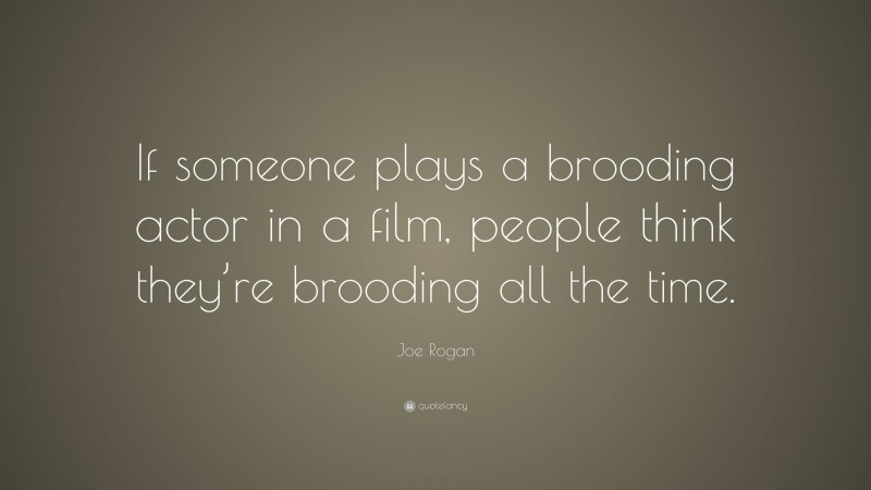 Joe Rogan Quote: “If someone plays a brooding actor in a film, people think they’re brooding all the time.”