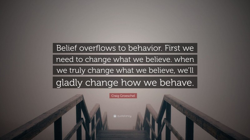 Craig Groeschel Quote: “Belief overflows to behavior. First we need to change what we believe. when we truly change what we believe, we’ll gladly change how we behave.”
