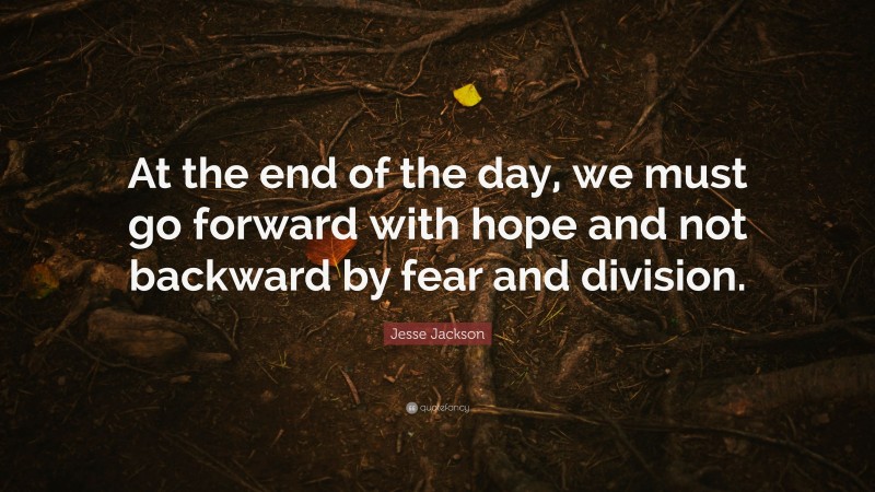 Jesse Jackson Quote: “At the end of the day, we must go forward with hope and not backward by fear and division.”