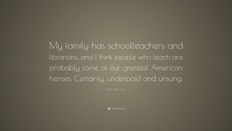 Nick Offerman Quote: “My family has schoolteachers and librarians, and I think people who teach are probably some of our greatest American heroes. Certainly, underpaid and unsung.”