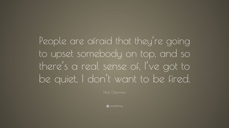 Nick Offerman Quote: “People are afraid that they’re going to upset somebody on top, and so there’s a real sense of, I’ve got to be quiet, I don’t want to be fired.”
