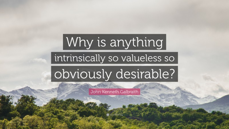 John Kenneth Galbraith Quote: “Why is anything intrinsically so valueless so obviously desirable?”