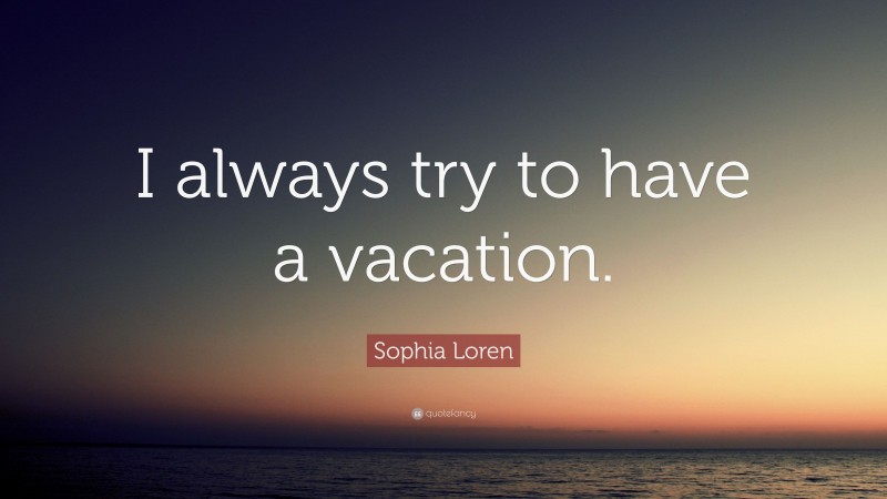 Sophia Loren Quote: “I always try to have a vacation.”