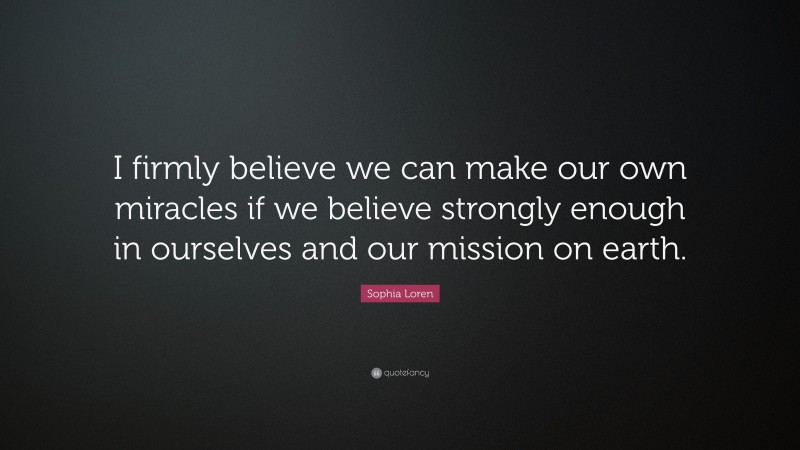 Sophia Loren Quote: “I firmly believe we can make our own miracles if we believe strongly enough in ourselves and our mission on earth.”