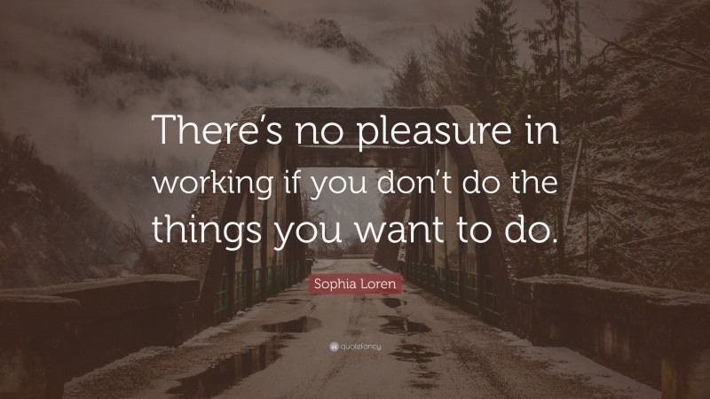 Sophia Loren Quote: “There’s no pleasure in working if you don’t do the things you want to do.”