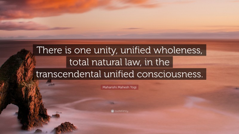 Maharishi Mahesh Yogi Quote: “There is one unity, unified wholeness, total natural law, in the transcendental unified consciousness.”