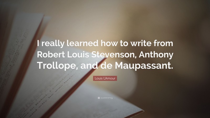 Louis L'Amour Quote: “I really learned how to write from Robert Louis Stevenson, Anthony Trollope, and de Maupassant.”