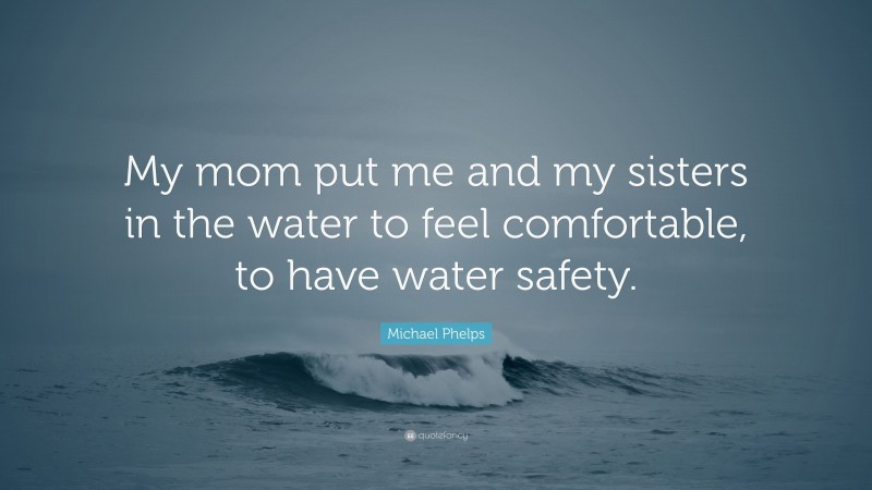 Michael Phelps Quote: “My mom put me and my sisters in the water to feel comfortable, to have water safety.”