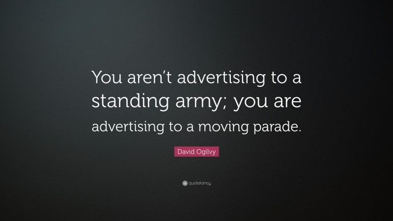 David Ogilvy Quote: “You aren’t advertising to a standing army; you are advertising to a moving parade.”