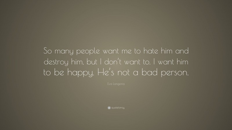 Eva Longoria Quote: “So many people want me to hate him and destroy him, but I don’t want to. I want him to be happy. He’s not a bad person.”