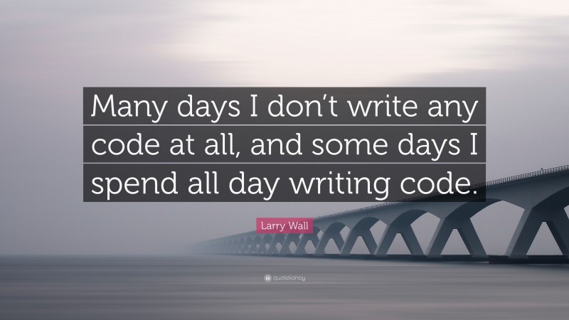Larry Wall Quote: “Many days I don’t write any code at all, and some days I spend all day writing code.”