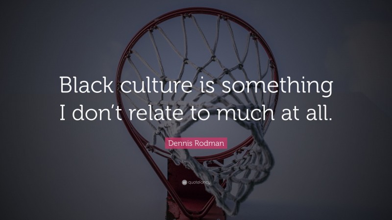 Dennis Rodman Quote: “Black culture is something I don’t relate to much at all.”