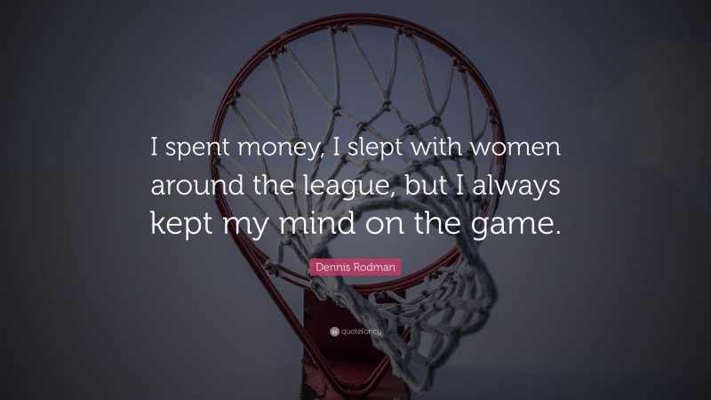Dennis Rodman Quote: “I spent money, I slept with women around the league, but I always kept my mind on the game.”