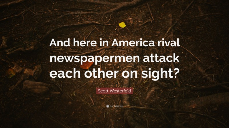 Scott Westerfeld Quote: “And here in America rival newspapermen attack each other on sight?”