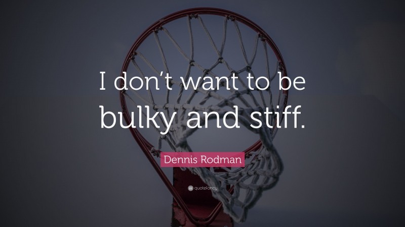 Dennis Rodman Quote: “I don’t want to be bulky and stiff.”