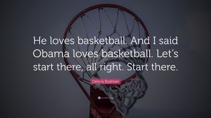 Dennis Rodman Quote: “He loves basketball. And I said Obama loves basketball. Let’s start there, all right. Start there.”