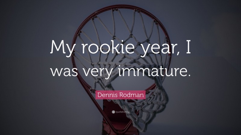Dennis Rodman Quote: “My rookie year, I was very immature.”
